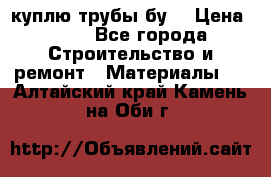 куплю трубы бу  › Цена ­ 10 - Все города Строительство и ремонт » Материалы   . Алтайский край,Камень-на-Оби г.